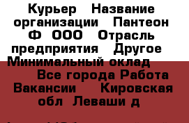 Курьер › Название организации ­ Пантеон-Ф, ООО › Отрасль предприятия ­ Другое › Минимальный оклад ­ 15 000 - Все города Работа » Вакансии   . Кировская обл.,Леваши д.